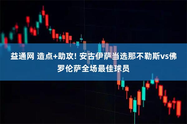 益通网 造点+助攻! 安古伊萨当选那不勒斯vs佛罗伦萨全场最佳球员