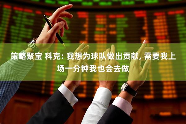 策略聚宝 科克: 我想为球队做出贡献, 需要我上场一分钟我也会去做