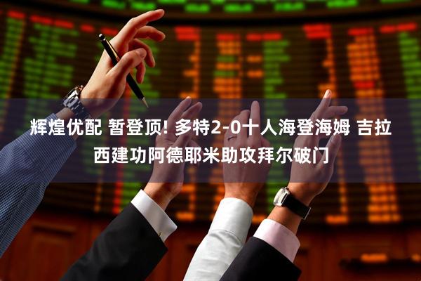 辉煌优配 暂登顶! 多特2-0十人海登海姆 吉拉西建功阿德耶米助攻拜尔破门