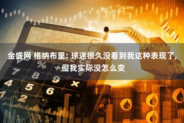 金盛网 格纳布里: 球迷很久没看到我这种表现了, 但我实际没怎么变