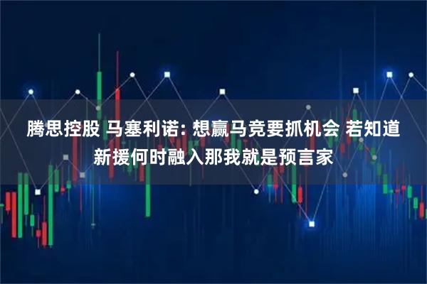 腾思控股 马塞利诺: 想赢马竞要抓机会 若知道新援何时融入那我就是预言家