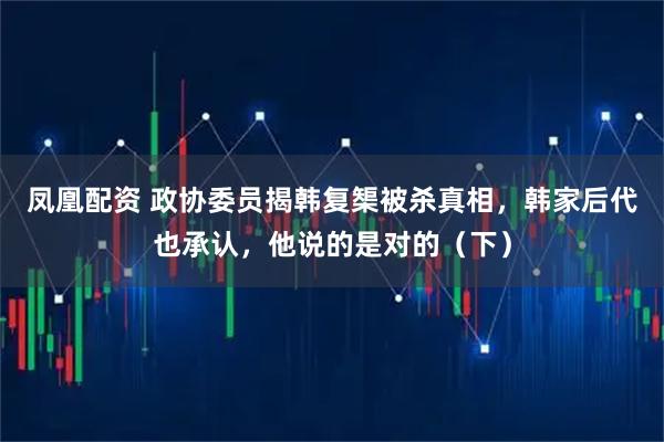 凤凰配资 政协委员揭韩复榘被杀真相，韩家后代也承认，他说的是对的（下）