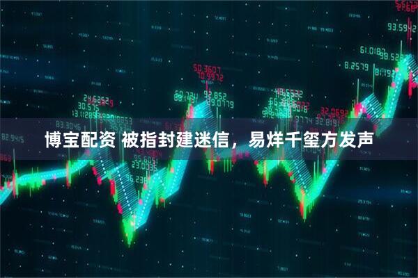 博宝配资 被指封建迷信，易烊千玺方发声