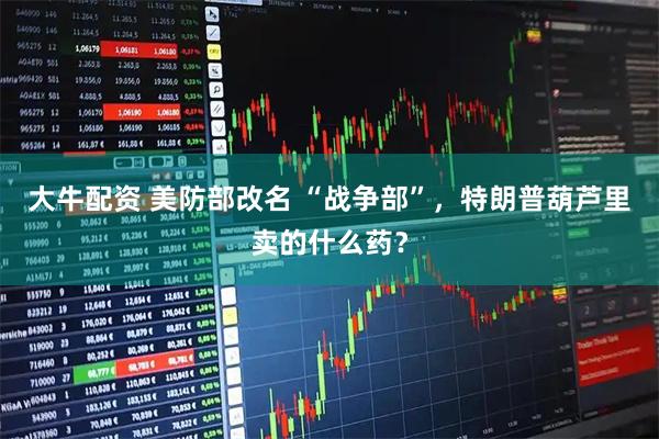 大牛配资 美防部改名 “战争部”，特朗普葫芦里卖的什么药？