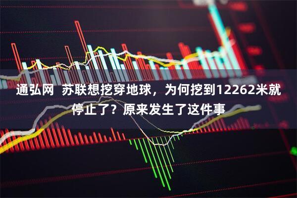 通弘网  苏联想挖穿地球，为何挖到12262米就停止了？原来发生了这件事