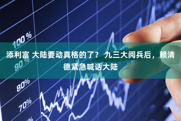 添利富 大陆要动真格的了？ 九三大阅兵后，赖清德紧急喊话大陆