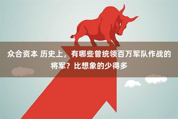 众合资本 历史上，有哪些曾统领百万军队作战的将军？比想象的少得多