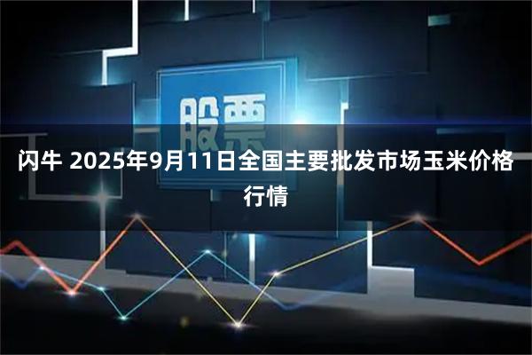 闪牛 2025年9月11日全国主要批发市场玉米价格行情
