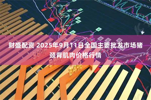 财盛配资 2025年9月11日全国主要批发市场猪颈背肌肉价格行情