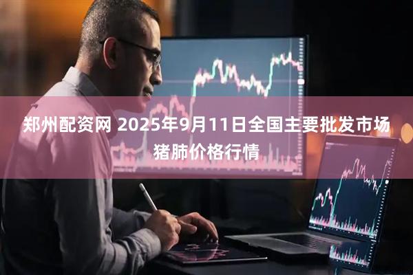 郑州配资网 2025年9月11日全国主要批发市场猪肺价格行情