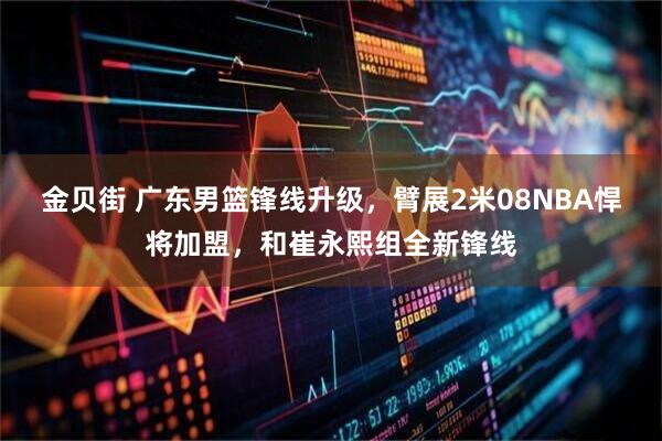 金贝街 广东男篮锋线升级，臂展2米08NBA悍将加盟，和崔永熙组全新锋线