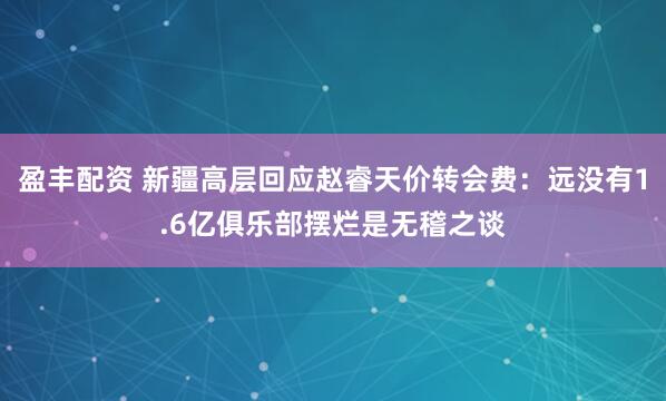盈丰配资 新疆高层回应赵睿天价转会费：远没有1.6亿俱乐部摆烂是无稽之谈