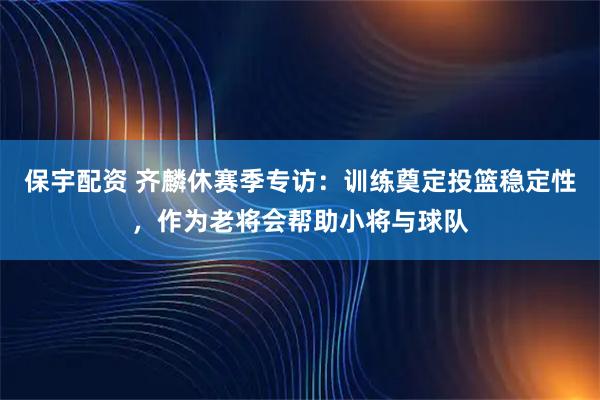 保宇配资 齐麟休赛季专访：训练奠定投篮稳定性，作为老将会帮助小将与球队