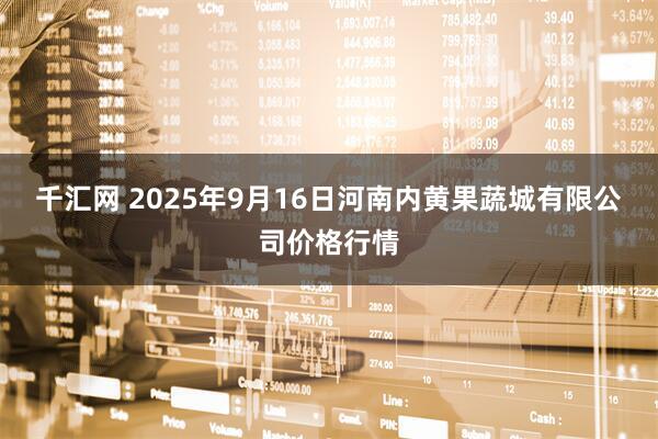 千汇网 2025年9月16日河南内黄果蔬城有限公司价格行情
