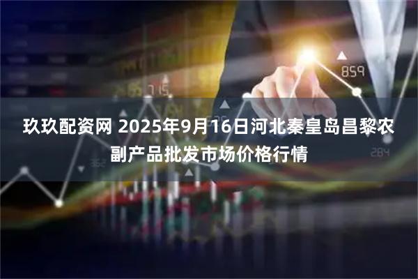 玖玖配资网 2025年9月16日河北秦皇岛昌黎农副产品批发市场价格行情