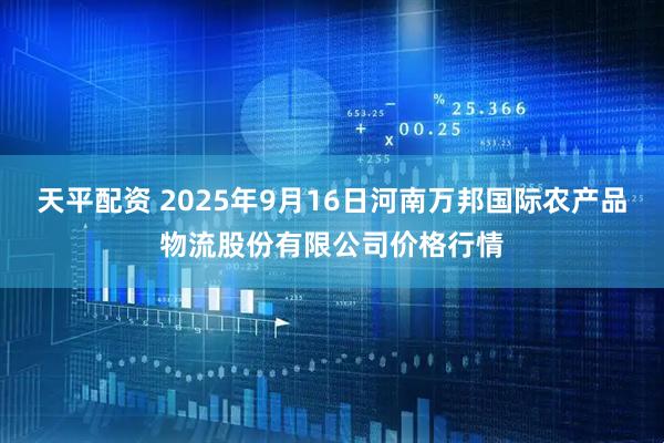 天平配资 2025年9月16日河南万邦国际农产品物流股份有限公司价格行情