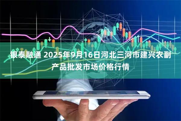 银泰融通 2025年9月16日河北三河市建兴农副产品批发市场价格行情