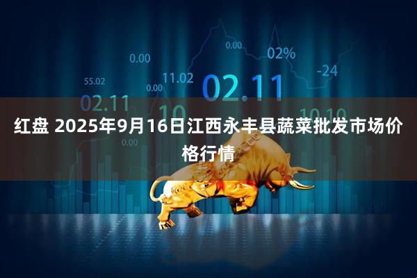 红盘 2025年9月16日江西永丰县蔬菜批发市场价格行情
