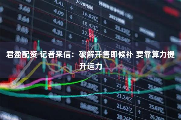 君盈配资 记者来信：破解开售即候补 要靠算力提升运力