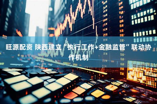旺源配资 陕西建立“执行工作+金融监管”联动协作机制