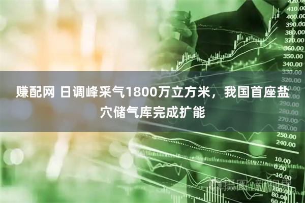 赚配网 日调峰采气1800万立方米，我国首座盐穴储气库完成扩能