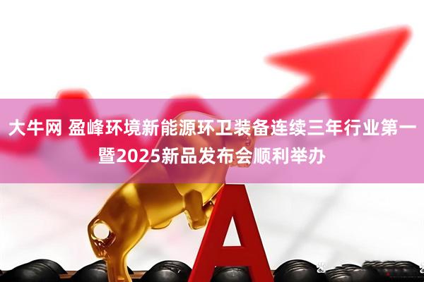 大牛网 盈峰环境新能源环卫装备连续三年行业第一暨2025新品发布会顺利举办