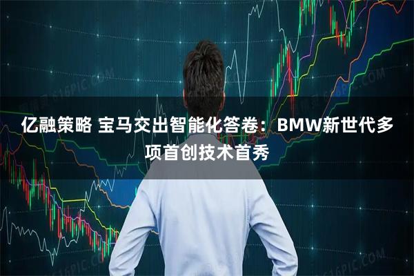 亿融策略 宝马交出智能化答卷：BMW新世代多项首创技术首秀