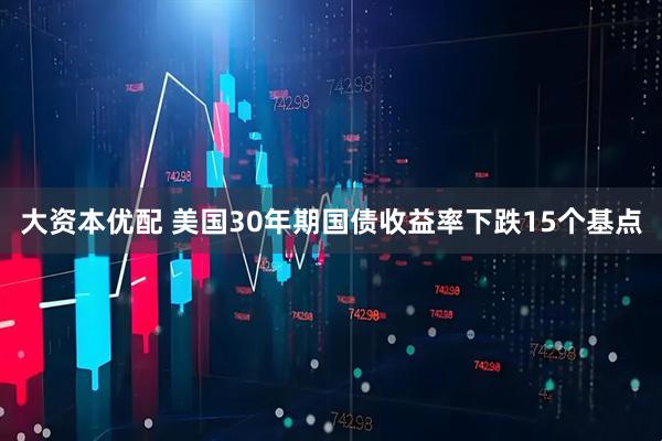 大资本优配 美国30年期国债收益率下跌15个基点