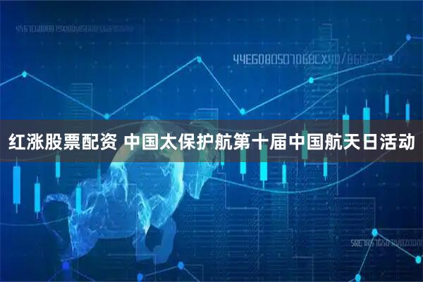 红涨股票配资 中国太保护航第十届中国航天日活动