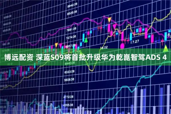 博远配资 深蓝S09将首批升级华为乾崑智驾ADS 4
