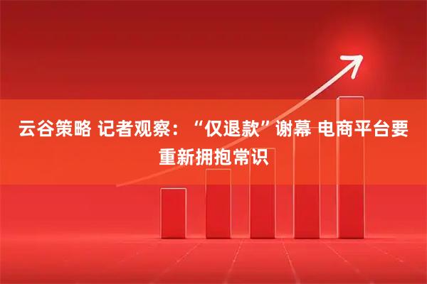 云谷策略 记者观察：“仅退款”谢幕 电商平台要重新拥抱常识