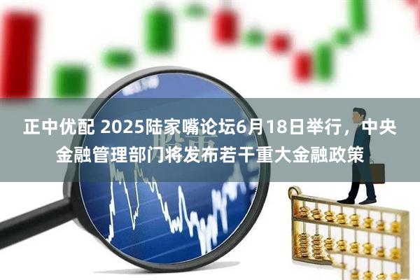 正中优配 2025陆家嘴论坛6月18日举行，中央金融管理部门将发布若干重大金融政策