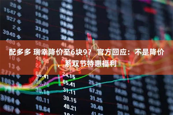 配多多 瑞幸降价至6块9？ 官方回应：不是降价，系双节特惠福利