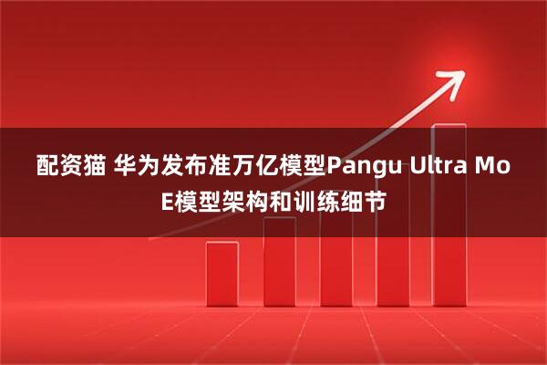 配资猫 华为发布准万亿模型Pangu Ultra MoE模型架构和训练细节