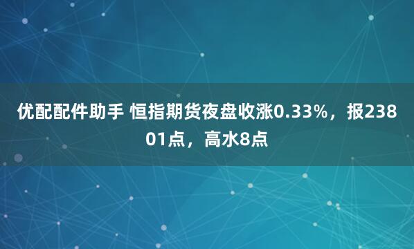 优配配件助手 恒指期货夜盘收涨0.33%，报23801点，高水8点
