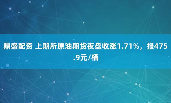 鼎盛配资 上期所原油期货夜盘收涨1.71%，报475.9元/桶