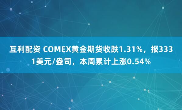 互利配资 COMEX黄金期货收跌1.31%，报3331美元/盎司，本周累计上涨0.54%