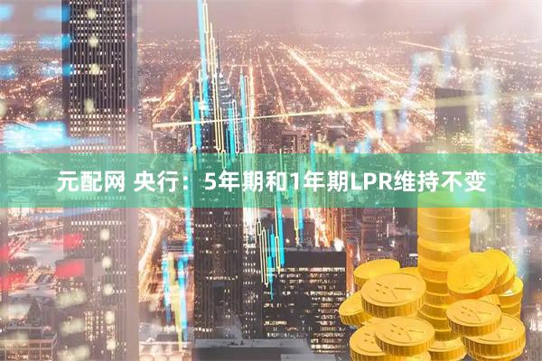元配网 央行：5年期和1年期LPR维持不变