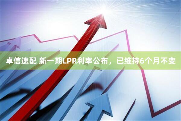 卓信速配 新一期LPR利率公布，已维持6个月不变