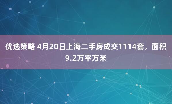 优选策略 4月20日上海二手房成交1114套，面积9.2万平方米