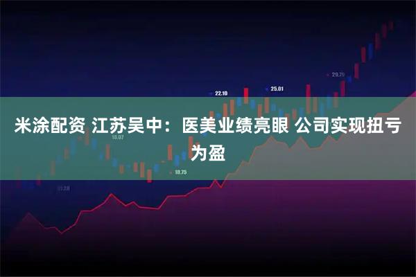 米涂配资 江苏吴中：医美业绩亮眼 公司实现扭亏为盈