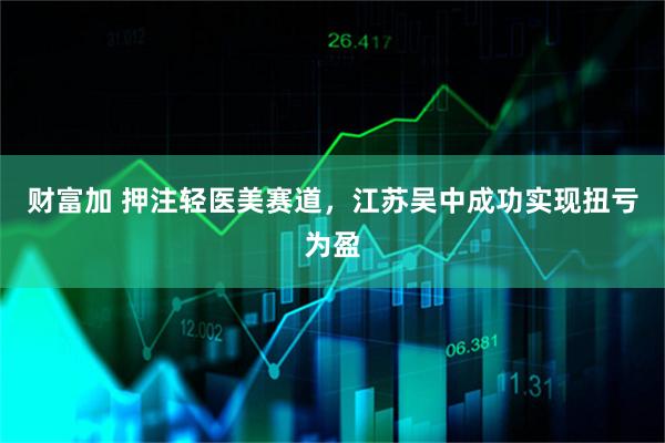 财富加 押注轻医美赛道，江苏吴中成功实现扭亏为盈