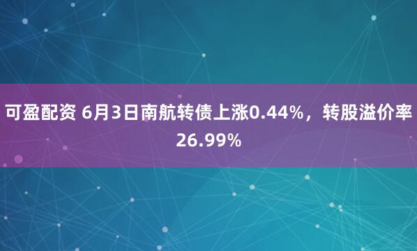 可盈配资 6月3日南航转债上涨0.44%，转股溢价率26.99%