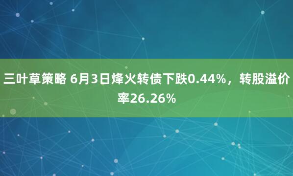 三叶草策略 6月3日烽火转债下跌0.44%，转股溢价率26.26%