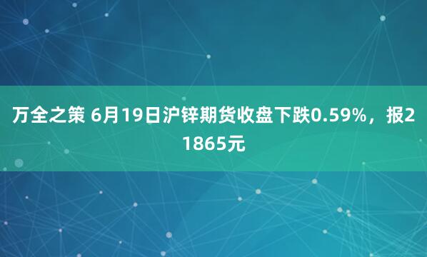 万全之策 6月19日沪锌期货收盘下跌0.59%，报21865元