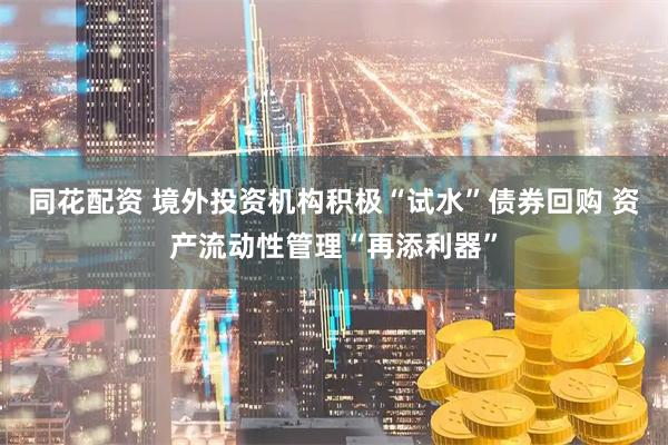同花配资 境外投资机构积极“试水”债券回购 资产流动性管理“再添利器”