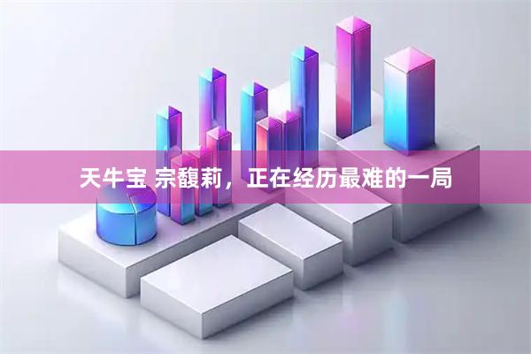 天牛宝 宗馥莉，正在经历最难的一局