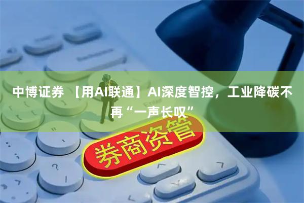中博证券 【用AI联通】AI深度智控，工业降碳不再“一声长叹”