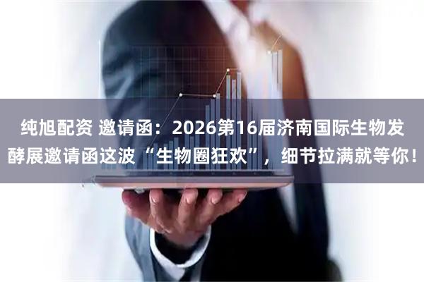 纯旭配资 邀请函：2026第16届济南国际生物发酵展邀请函这波 “生物圈狂欢”，细节拉满就等你！