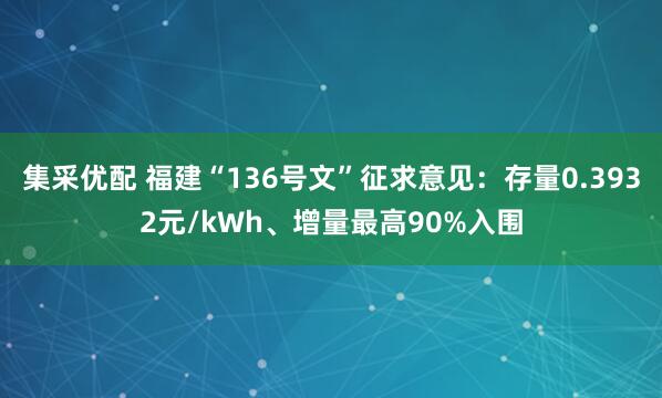集采优配 福建“136号文”征求意见：存量0.3932元/kWh、增量最高90%入围